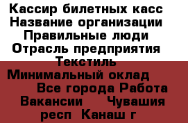 Кассир билетных касс › Название организации ­ Правильные люди › Отрасль предприятия ­ Текстиль › Минимальный оклад ­ 25 000 - Все города Работа » Вакансии   . Чувашия респ.,Канаш г.